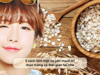 5 cách làm mặt nạ yến mạch trị mụn trứng cá​ đơn giản tại nhà
