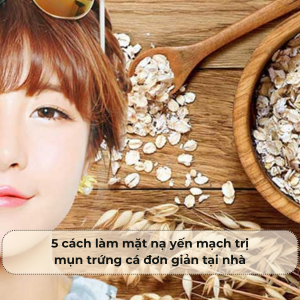 5 cách làm mặt nạ yến mạch trị mụn trứng cá​ đơn giản tại nhà