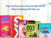 Top 5 loại bao cao su tăng cảm giác cho nữ được ưa chuộng nhất hiện nay