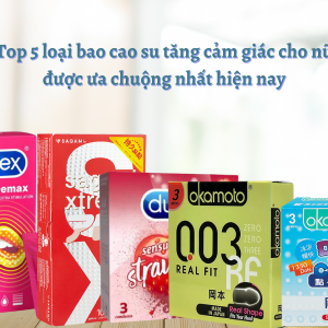 Top 5 loại bao cao su tăng cảm giác cho nữ được ưa chuộng nhất hiện nay